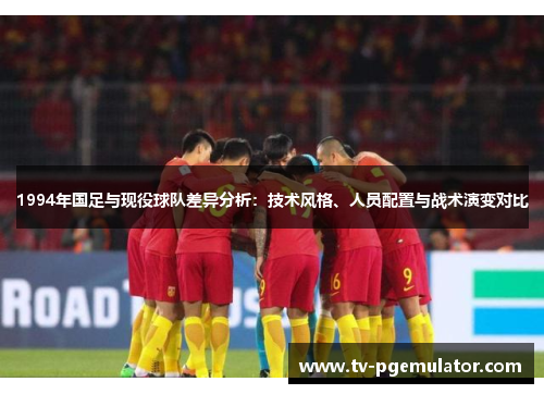 1994年国足与现役球队差异分析：技术风格、人员配置与战术演变对比