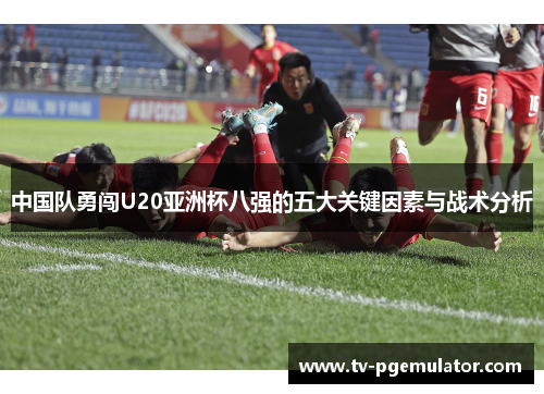 中国队勇闯U20亚洲杯八强的五大关键因素与战术分析