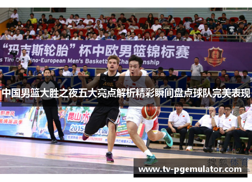 中国男篮大胜之夜五大亮点解析精彩瞬间盘点球队完美表现