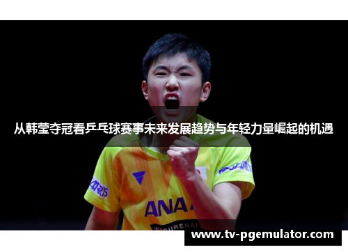 从韩莹夺冠看乒乓球赛事未来发展趋势与年轻力量崛起的机遇