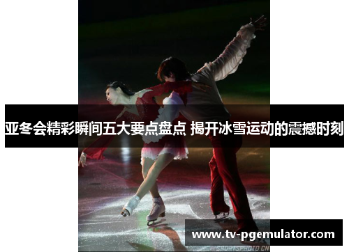 亚冬会精彩瞬间五大要点盘点 揭开冰雪运动的震撼时刻