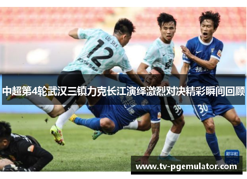 中超第4轮武汉三镇力克长江演绎激烈对决精彩瞬间回顾