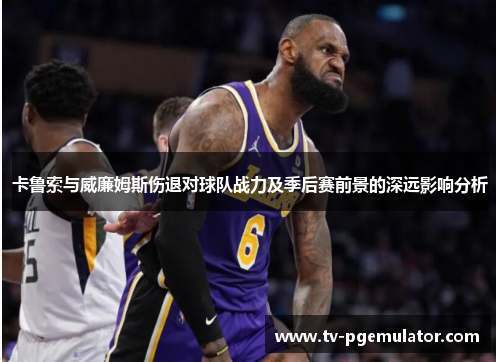 卡鲁索与威廉姆斯伤退对球队战力及季后赛前景的深远影响分析
