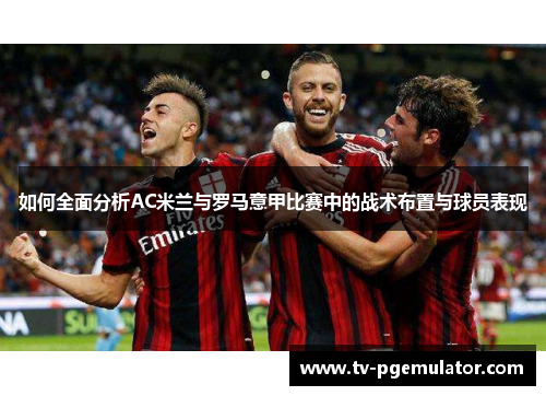 如何全面分析AC米兰与罗马意甲比赛中的战术布置与球员表现
