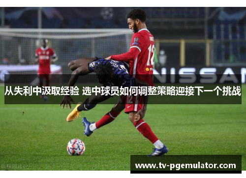 从失利中汲取经验 选中球员如何调整策略迎接下一个挑战