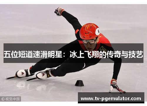五位短道速滑明星：冰上飞翔的传奇与技艺