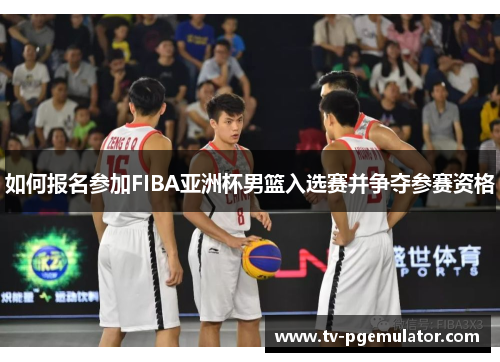 如何报名参加FIBA亚洲杯男篮入选赛并争夺参赛资格