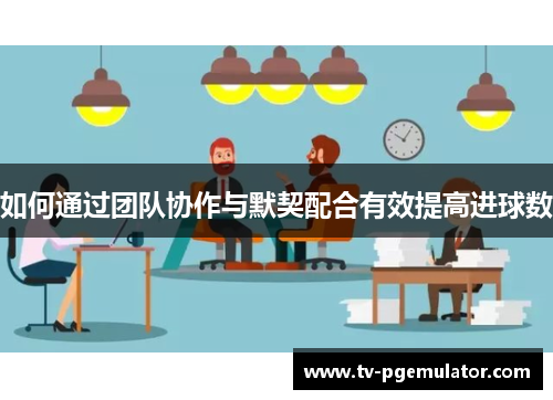 如何通过团队协作与默契配合有效提高进球数