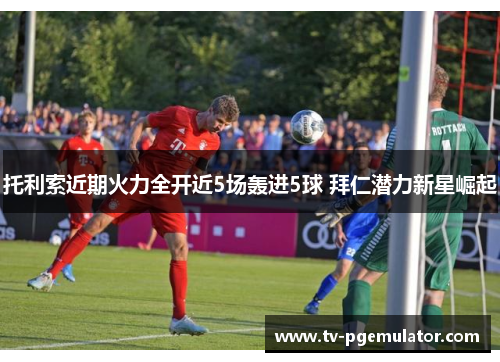 托利索近期火力全开近5场轰进5球 拜仁潜力新星崛起