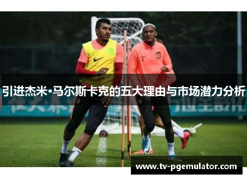 引进杰米·马尔斯卡克的五大理由与市场潜力分析