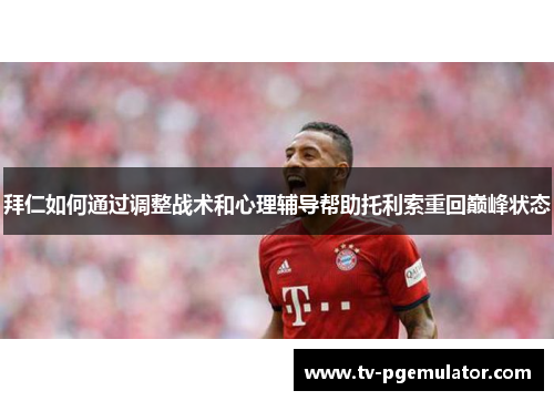 拜仁如何通过调整战术和心理辅导帮助托利索重回巅峰状态