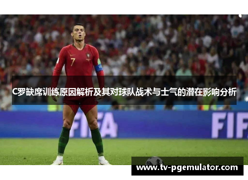 C罗缺席训练原因解析及其对球队战术与士气的潜在影响分析