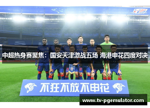 中超热身赛聚焦：国安天津激战五场 海港申花四度对决