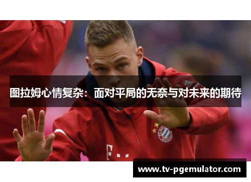 图拉姆心情复杂：面对平局的无奈与对未来的期待