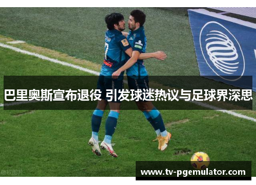 巴里奥斯宣布退役 引发球迷热议与足球界深思