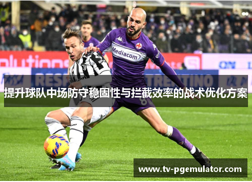 提升球队中场防守稳固性与拦截效率的战术优化方案