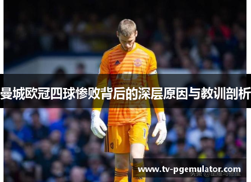 曼城欧冠四球惨败背后的深层原因与教训剖析