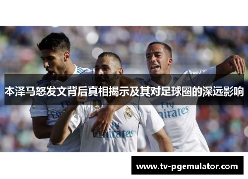 本泽马怒发文背后真相揭示及其对足球圈的深远影响