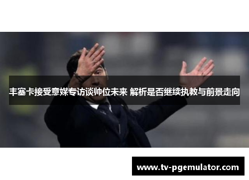 丰塞卡接受意媒专访谈帅位未来 解析是否继续执教与前景走向