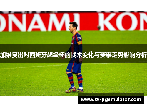 加维复出对西班牙超级杯的战术变化与赛事走势影响分析