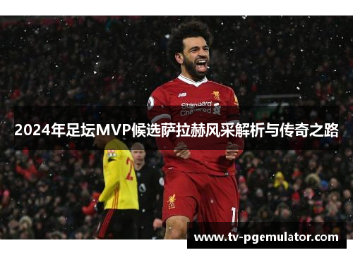 2024年足坛MVP候选萨拉赫风采解析与传奇之路