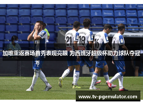 加维重返赛场首秀表现亮眼 为西班牙超级杯助力球队夺冠