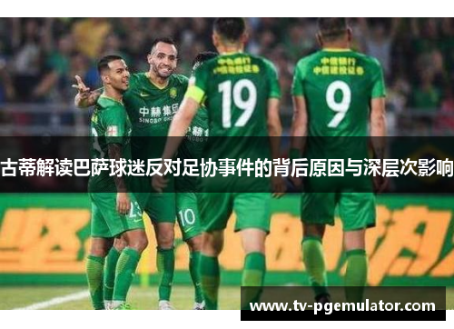 古蒂解读巴萨球迷反对足协事件的背后原因与深层次影响
