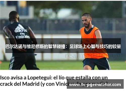 巴尔达诺与维尼修斯的智慧碰撞：足球场上心智与技巧的较量