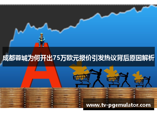 成都蓉城为何开出75万欧元报价引发热议背后原因解析