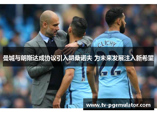 曼城与朗斯达成协议引入胡桑诺夫 为未来发展注入新希望