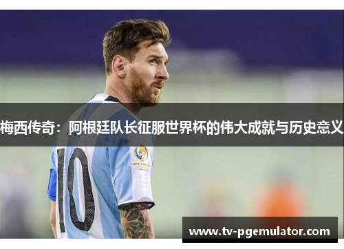 梅西传奇：阿根廷队长征服世界杯的伟大成就与历史意义