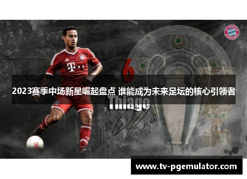 2023赛季中场新星崛起盘点 谁能成为未来足坛的核心引领者