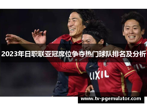 2023年日职联亚冠席位争夺热门球队排名及分析