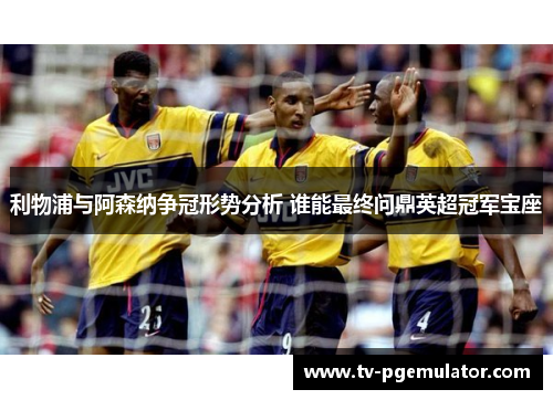 利物浦与阿森纳争冠形势分析 谁能最终问鼎英超冠军宝座