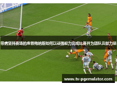 带病坚持赛场的库普梅纳斯如何以顽强毅力完成比赛并为团队贡献力量