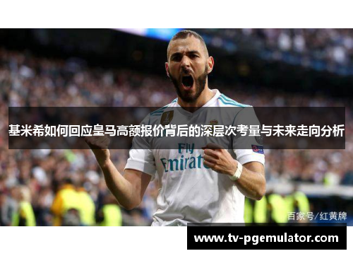 基米希如何回应皇马高额报价背后的深层次考量与未来走向分析