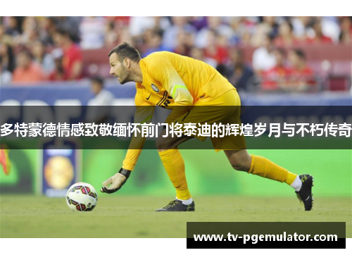 多特蒙德情感致敬缅怀前门将泰迪的辉煌岁月与不朽传奇