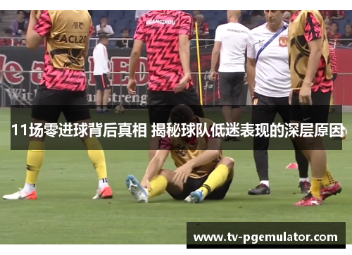 11场零进球背后真相 揭秘球队低迷表现的深层原因