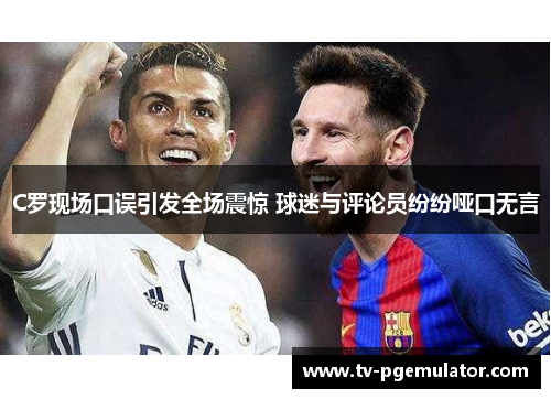 C罗现场口误引发全场震惊 球迷与评论员纷纷哑口无言