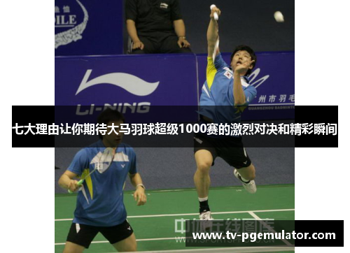 七大理由让你期待大马羽球超级1000赛的激烈对决和精彩瞬间
