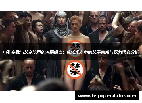 小孔塞桑与父亲较量的深层解读：莫塔观点中的父子关系与权力博弈分析