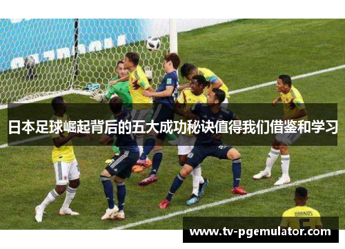 日本足球崛起背后的五大成功秘诀值得我们借鉴和学习