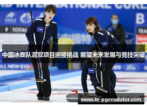 中国冰壶队混双项目迎接挑战 展望未来发展与竞技突破