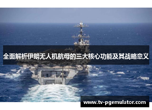 全面解析伊朗无人机航母的三大核心功能及其战略意义