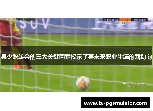 吴少聪转会的三大关键因素揭示了其未来职业生涯的新动向