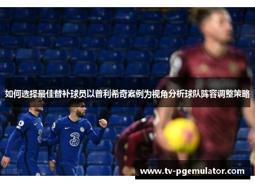 如何选择最佳替补球员以普利希奇案例为视角分析球队阵容调整策略