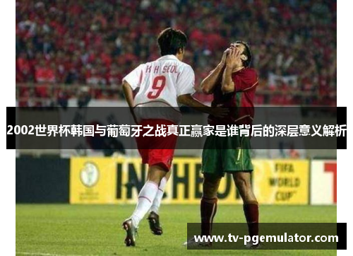 2002世界杯韩国与葡萄牙之战真正赢家是谁背后的深层意义解析
