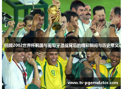 回顾2002世界杯韩国与葡萄牙激战背后的精彩瞬间与历史意义