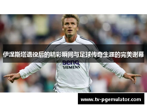 伊涅斯塔退役后的精彩瞬间与足球传奇生涯的完美谢幕