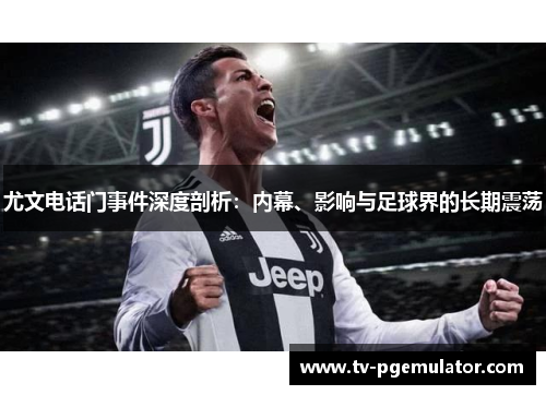 尤文电话门事件深度剖析：内幕、影响与足球界的长期震荡